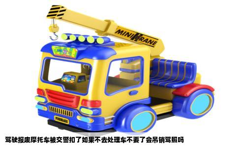 驾驶报废摩托车被交警扣了如果不去处理车不要了会吊销驾照吗