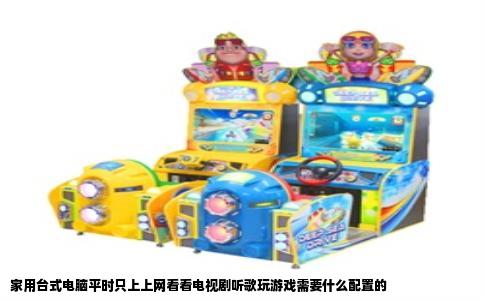 家用台式电脑平时只上上网看看电视剧听歌玩游戏需要什么配置的