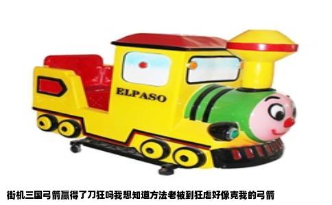 街机三国弓箭赢得了刀狂吗我想知道方法老被到狂虐好像克我的弓箭