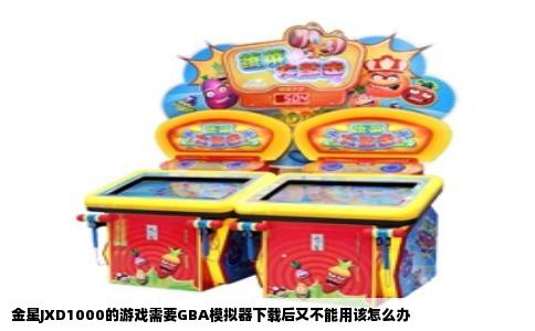 金星JXD1000的游戏需要GBA模拟器下载后又不能用该怎么办
