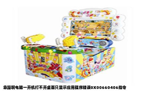 急躁啊电脑一开机打不开桌面只显示应用程序错误0X00660406指令
