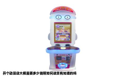 开个动漫店大概需要多少钱啊如何进货有知道的吗