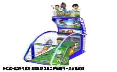 开过雅马哈摩托车的朋友们感觉怎么样请推荐一款给我谢谢