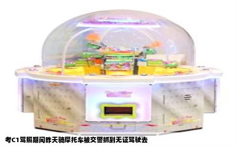考C1驾照期间昨天骑摩托车被交警抓到无证驾驶去