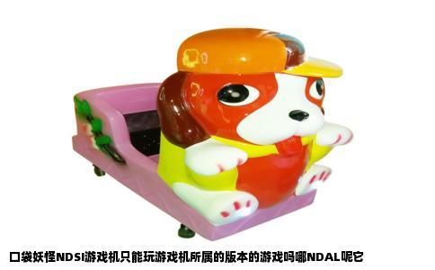 口袋妖怪NDSI游戏机只能玩游戏机所属的版本的游戏吗哪NDAL呢它