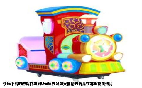 快玩下载的游戏能转到U盘里去吗如果能请告诉我在哪里能找到我