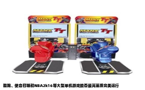 酷跑、使命召唤和NBA2k16等大型单机游戏能否最高画质完美运行