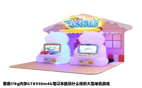 酷睿i78g内存GTX950m4G笔记本能玩什么样的大型单机游戏