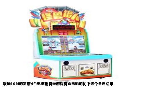 联通10M的宽带4台电脑用有玩游戏有看电影的问下这个全自动半