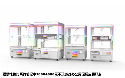 联想性价比高的笔记本30004000元不玩游戏办公用但反应要好点