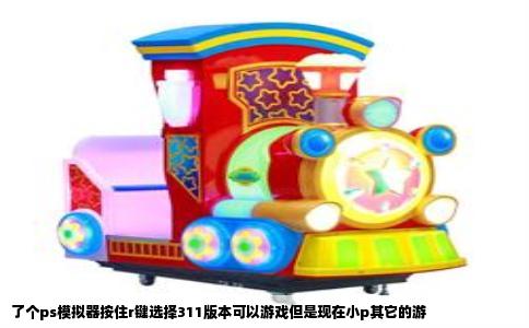 了个ps模拟器按住r键选择311版本可以游戏但是现在小p其它的游