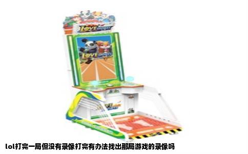 lol打完一局但没有录像打完有办法找出那局游戏的录像吗