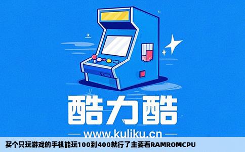 买个只玩游戏的手机能玩100到400就行了主要看RAMROMCPU