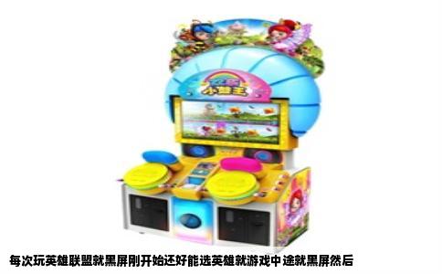 每次玩英雄联盟就黑屏刚开始还好能选英雄就游戏中途就黑屏然后