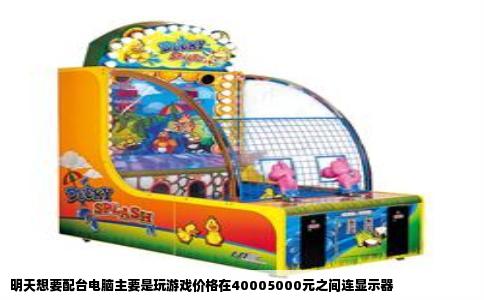 明天想要配台电脑主要是玩游戏价格在40005000元之间连显示器