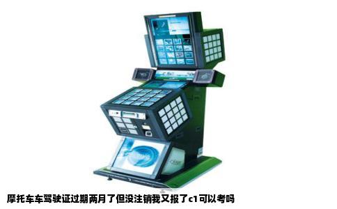 摩托车车驾驶证过期两月了但没注销我又报了c1可以考吗