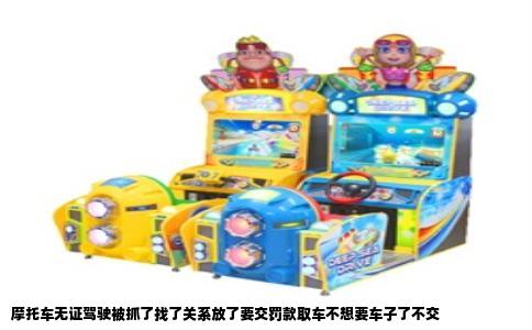 摩托车无证驾驶被抓了找了关系放了要交罚款取车不想要车子了不交