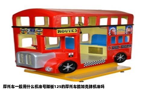 摩托车一般用什么机油号踏板125的摩托车能加壳牌机油吗