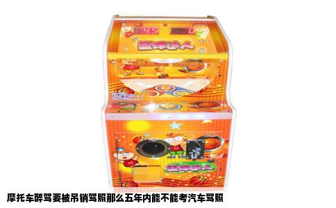 摩托车醉驾要被吊销驾照那么五年内能不能考汽车驾照