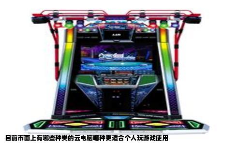 目前市面上有哪些种类的云电脑哪种更适合个人玩游戏使用