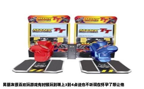 男朋友很喜欢玩游戏有时候玩到晚上3到4点说也不听现在怀孕了想让他