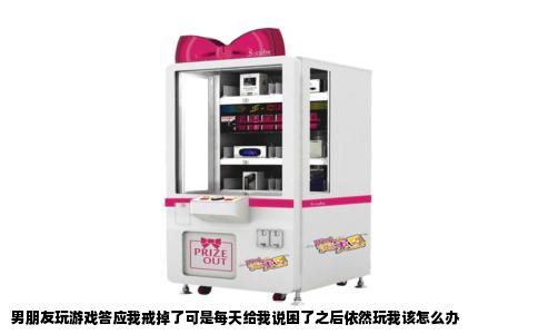 男朋友玩游戏答应我戒掉了可是每天给我说困了之后依然玩我该怎么办