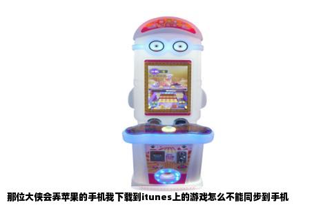 那位大侠会弄苹果的手机我下载到itunes上的游戏怎么不能同步到手机