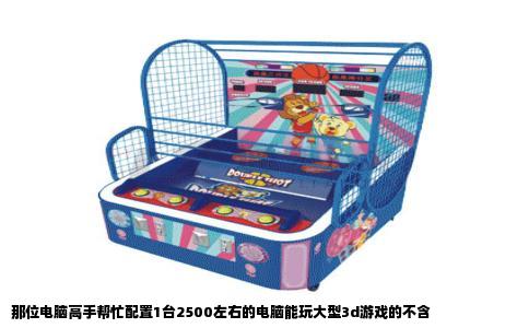那位电脑高手帮忙配置1台2500左右的电脑能玩大型3d游戏的不含
