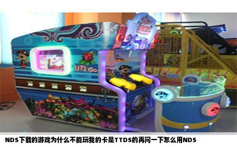 NDS下载的游戏为什么不能玩我的卡是TTDS的再问一下怎么用NDS