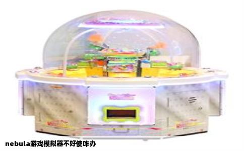 nebula游戏模拟器不好使咋办