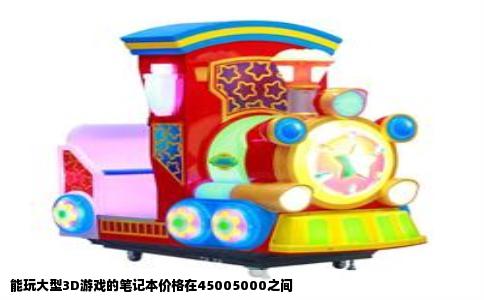 能玩大型3D游戏的笔记本价格在45005000之间