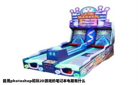 能用photoshop和玩2D游戏的笔记本电脑有什么