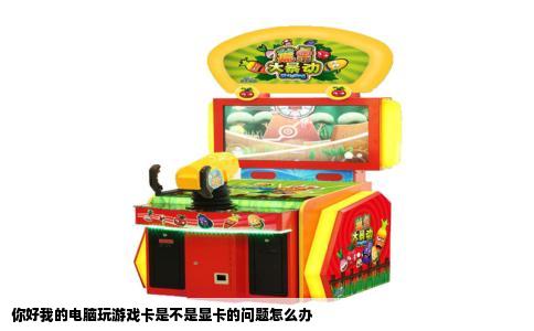 你好我的电脑玩游戏卡是不是显卡的问题怎么办