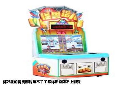 你好我的网页游戏玩不了了怎样都登陆不上游戏