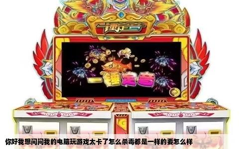 你好我想问问我的电脑玩游戏太卡了怎么杀毒都是一样的要怎么样
