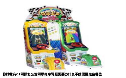 你好我有C1驾照怎么增驾摩托车驾照需要办什么手续需要准备哪些