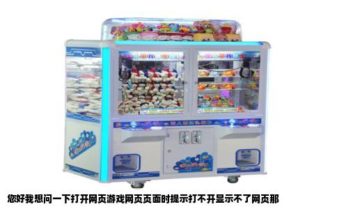 您好我想问一下打开网页游戏网页页面时提示打不开显示不了网页那