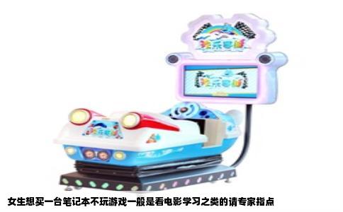 女生想买一台笔记本不玩游戏一般是看电影学习之类的请专家指点