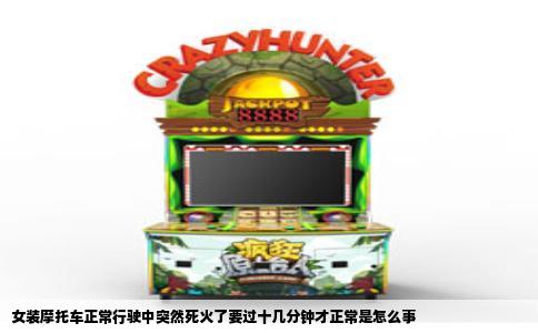 女装摩托车正常行驶中突然死火了要过十几分钟才正常是怎么事
