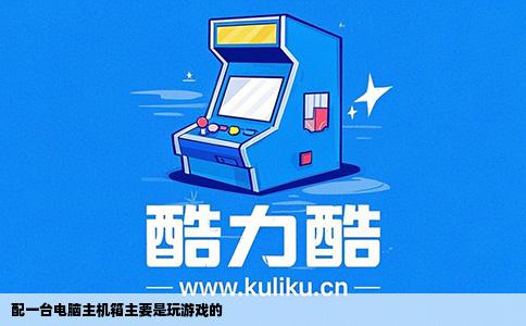 配一台电脑主机箱主要是玩游戏的