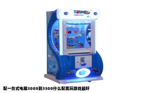 配一台式电脑3000到3500什么配置玩游戏最好