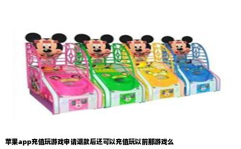 苹果app充值玩游戏申请退款后还可以充值玩以前那游戏么
