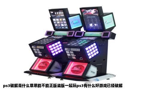 ps3破解是什么意思能不能正版盗版一起玩ps3有什么好游戏已经破解