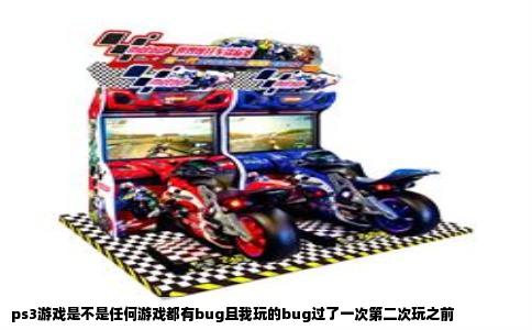 ps3游戏是不是任何游戏都有bug且我玩的bug过了一次第二次玩之前