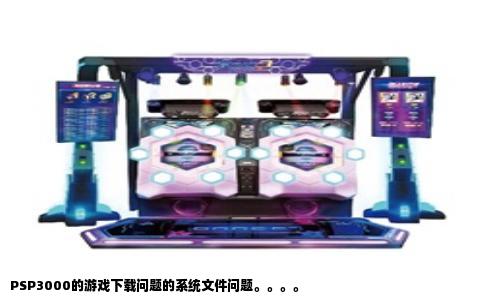 PSP3000的游戏下载问题的系统文件问题。。。。