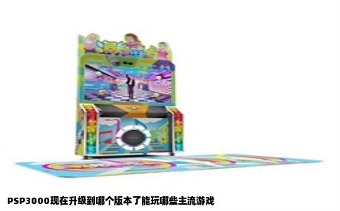 PSP3000现在升级到哪个版本了能玩哪些主流游戏