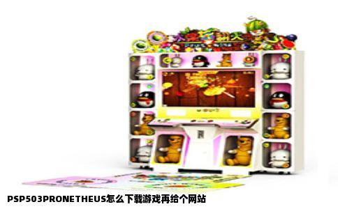 PSP503PRONETHEUS怎么下载游戏再给个网站