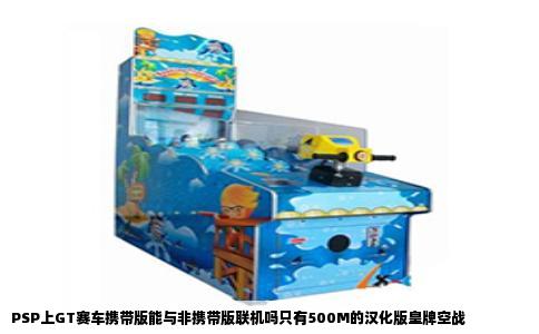 PSP上GT赛车携带版能与非携带版联机吗只有500M的汉化版皇牌空战