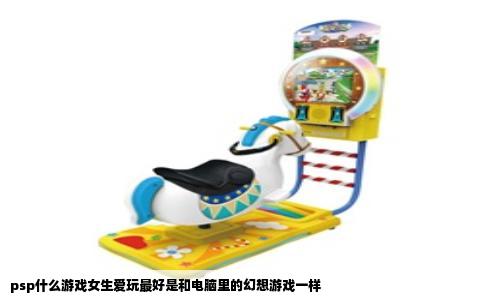psp什么游戏女生爱玩最好是和电脑里的幻想游戏一样
