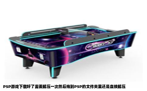 PSP游戏下载好了需要解压一次然后拖到PSP的文件夹里还是直接解压